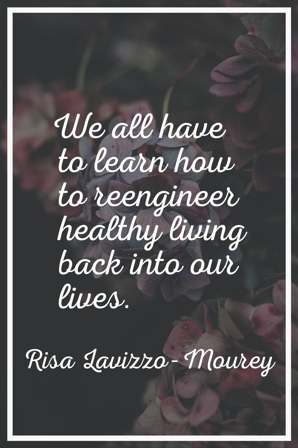 We all have to learn how to reengineer healthy living back into our lives.
