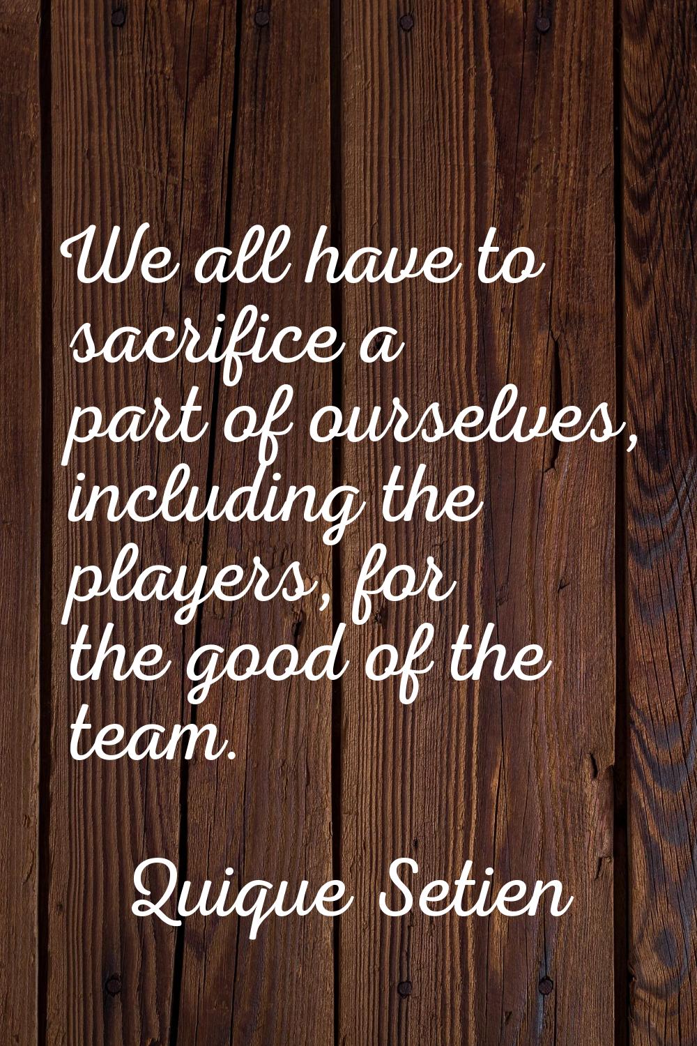 We all have to sacrifice a part of ourselves, including the players, for the good of the team.