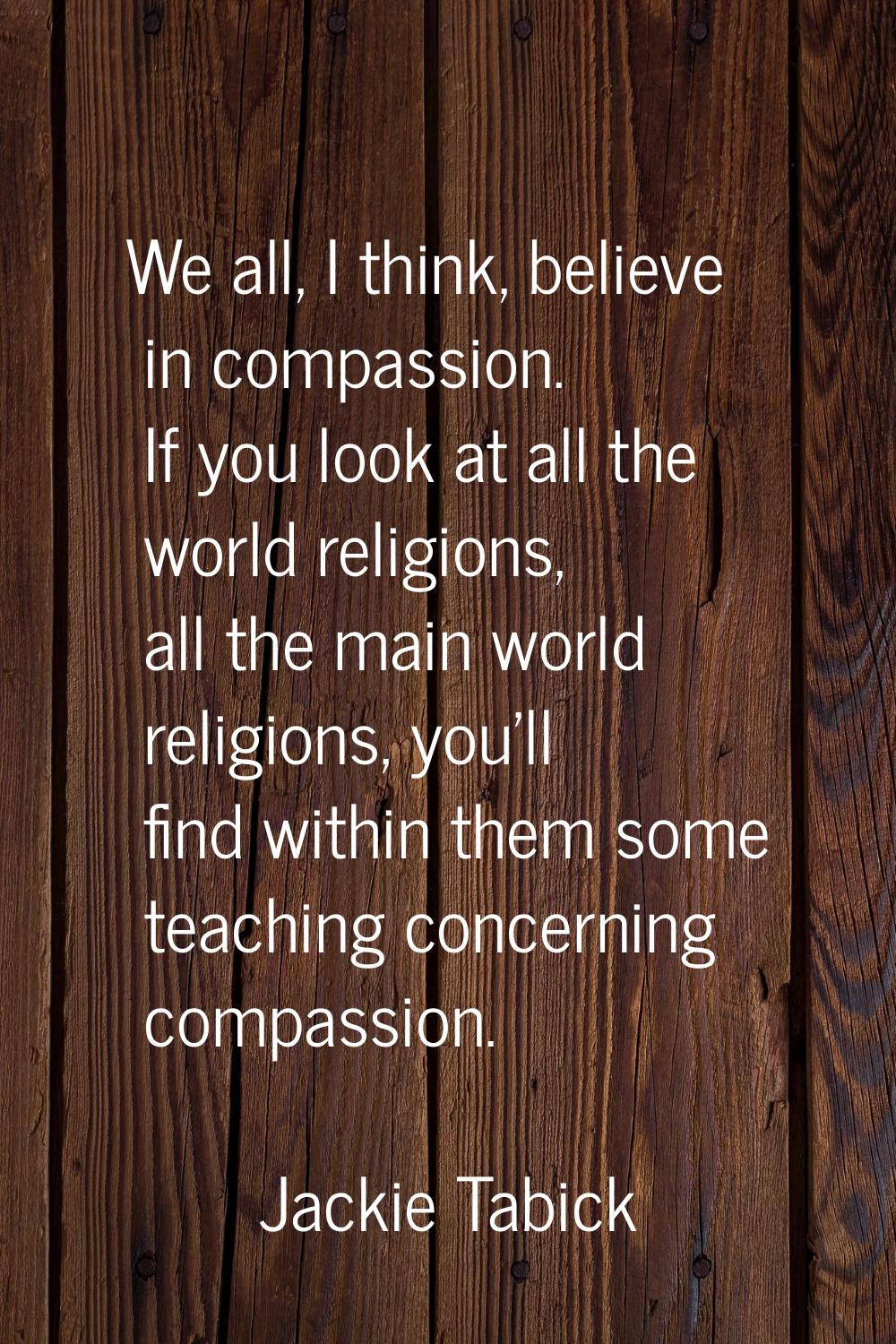 We all, I think, believe in compassion. If you look at all the world religions, all the main world 