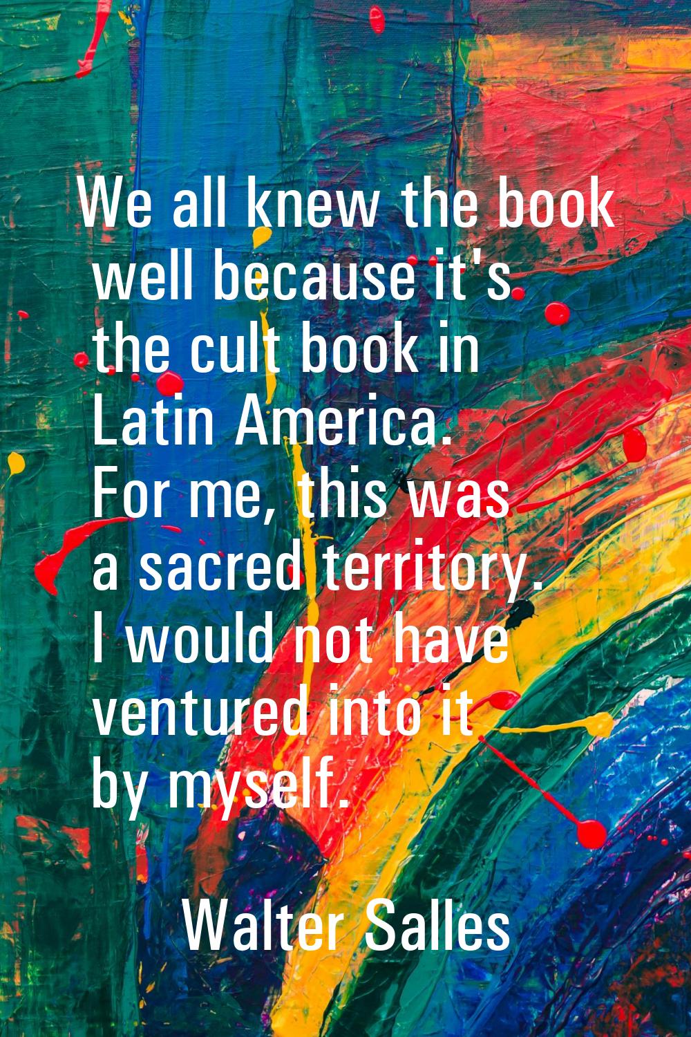 We all knew the book well because it's the cult book in Latin America. For me, this was a sacred te