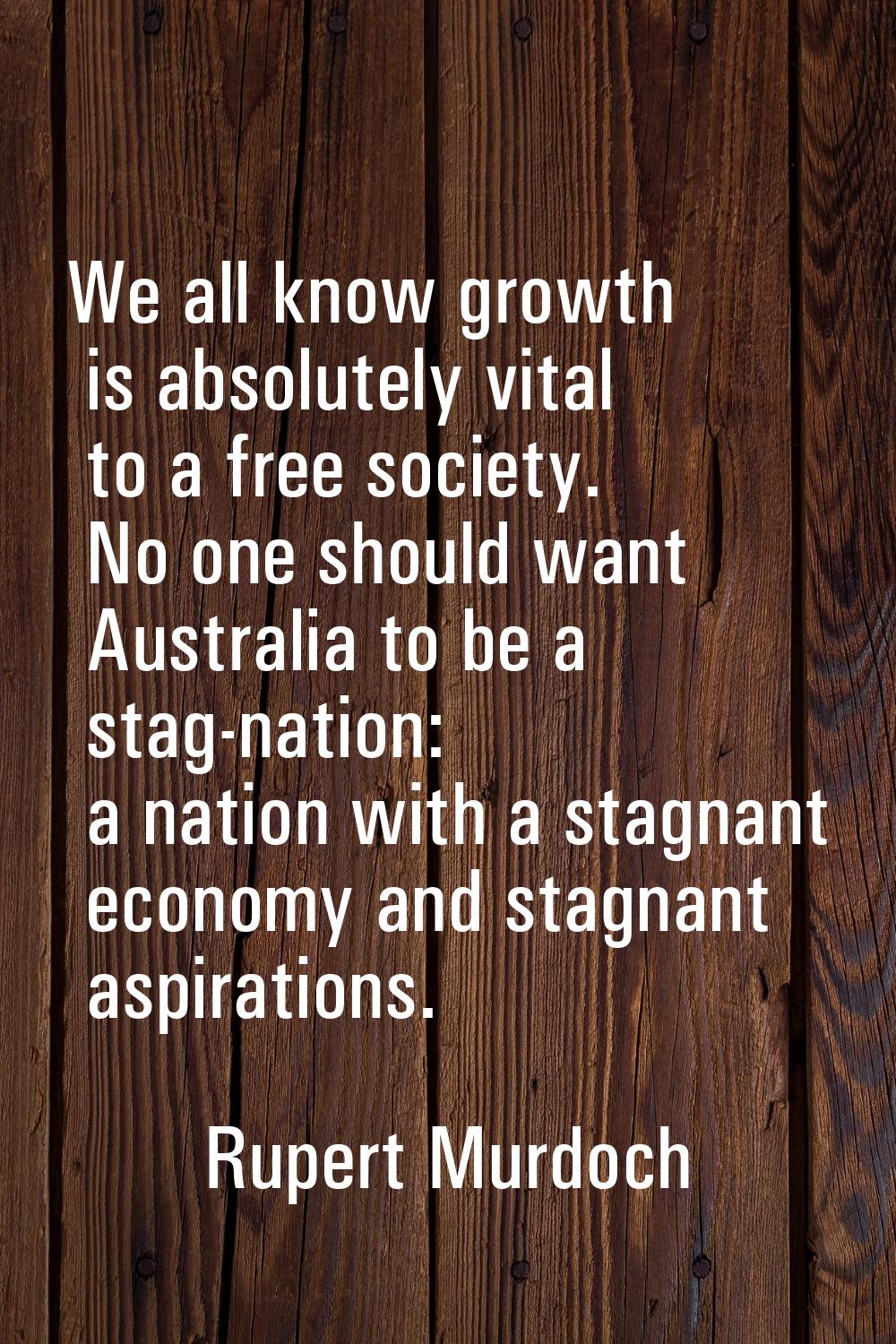 We all know growth is absolutely vital to a free society. No one should want Australia to be a stag