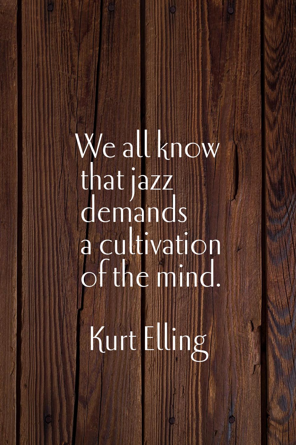 We all know that jazz demands a cultivation of the mind.