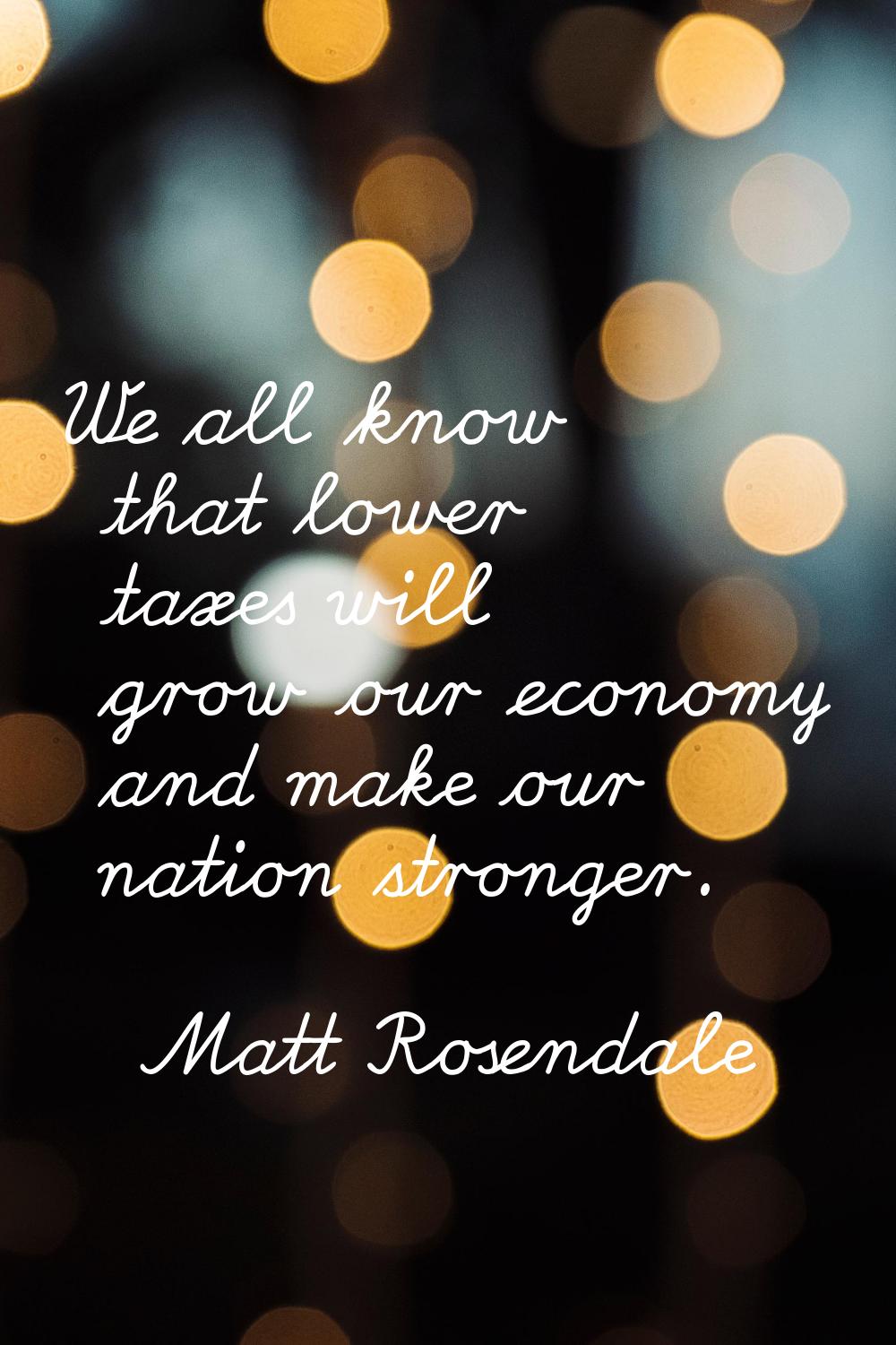 We all know that lower taxes will grow our economy and make our nation stronger.