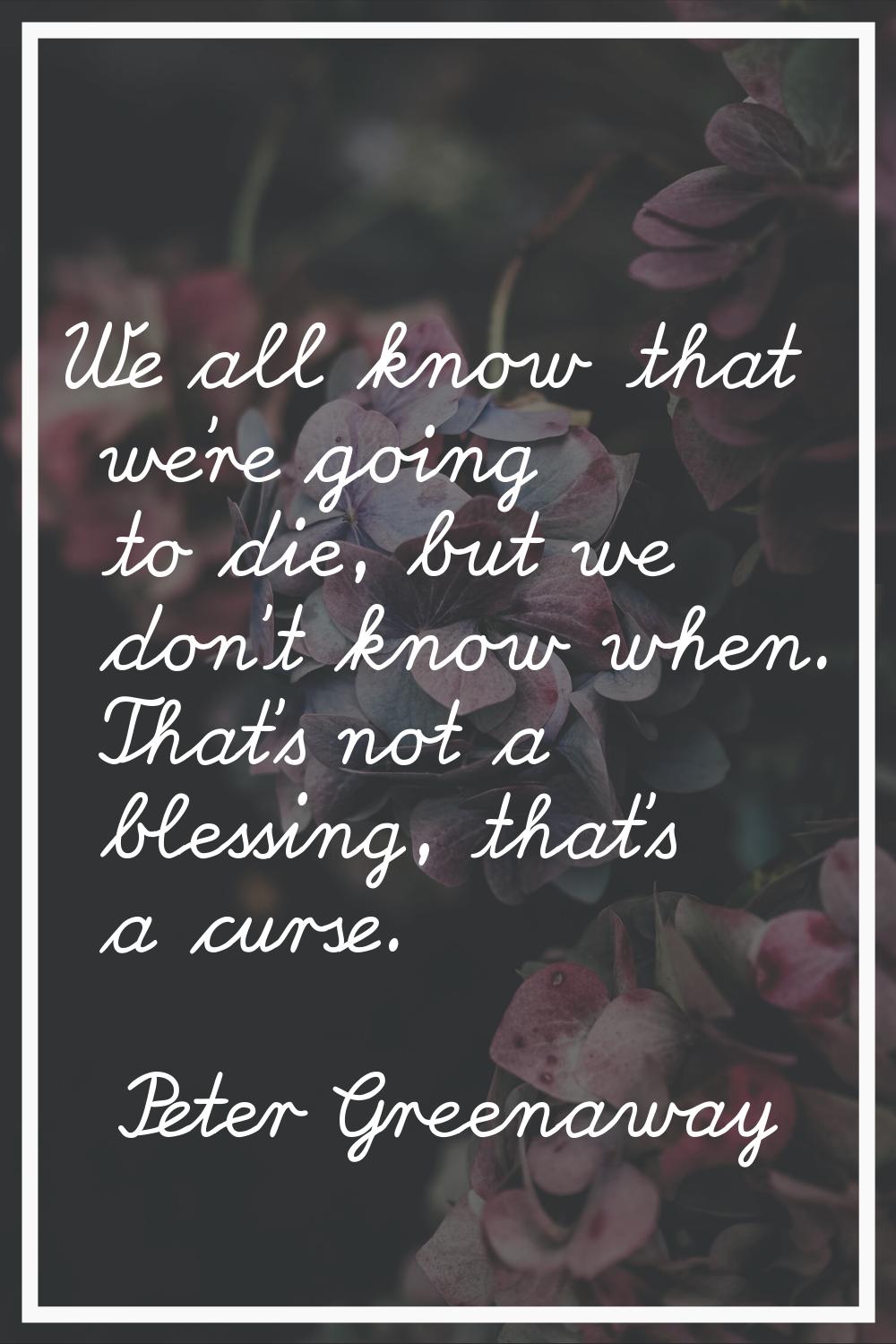 We all know that we're going to die, but we don't know when. That's not a blessing, that's a curse.