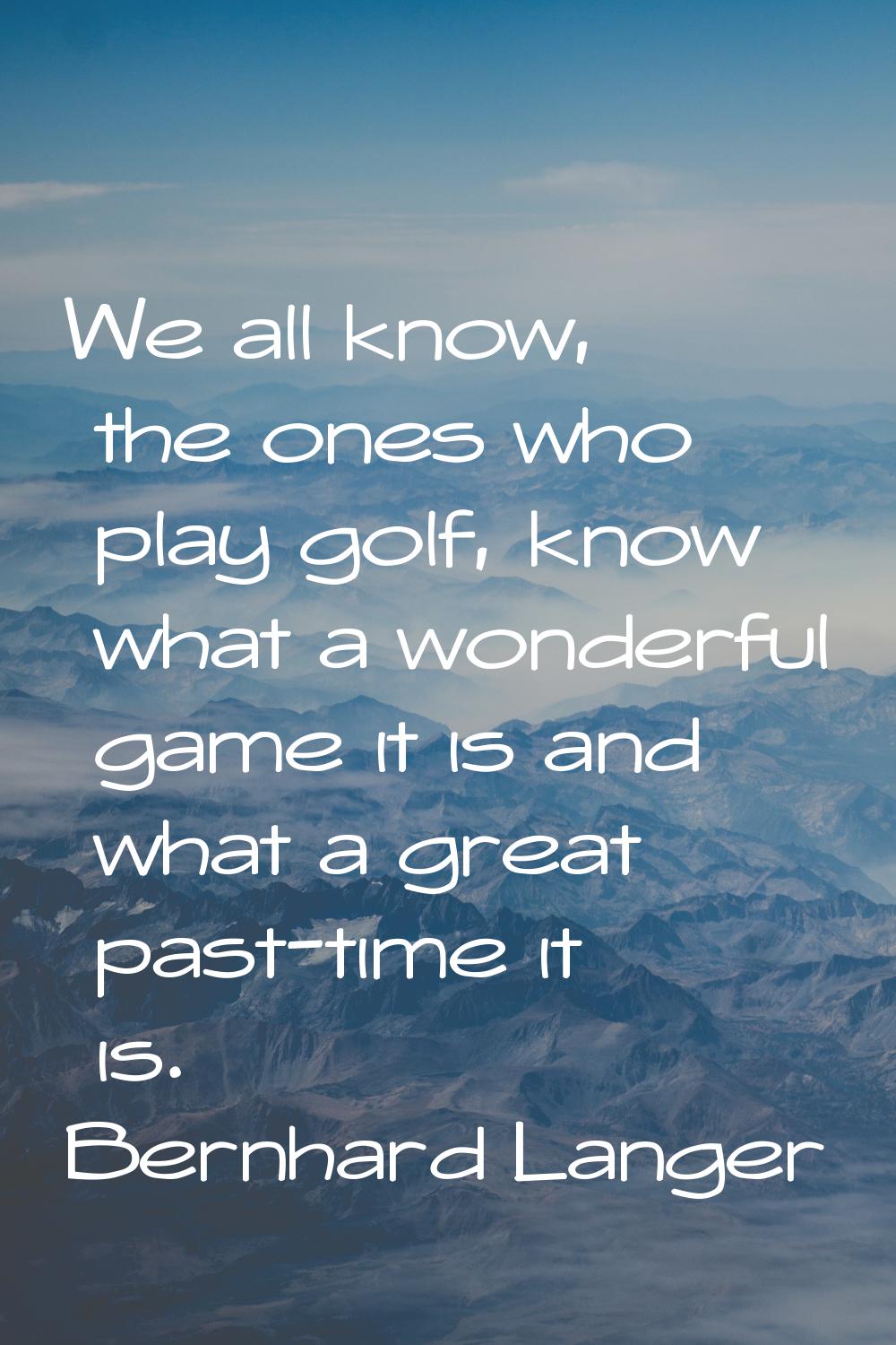 We all know, the ones who play golf, know what a wonderful game it is and what a great past-time it