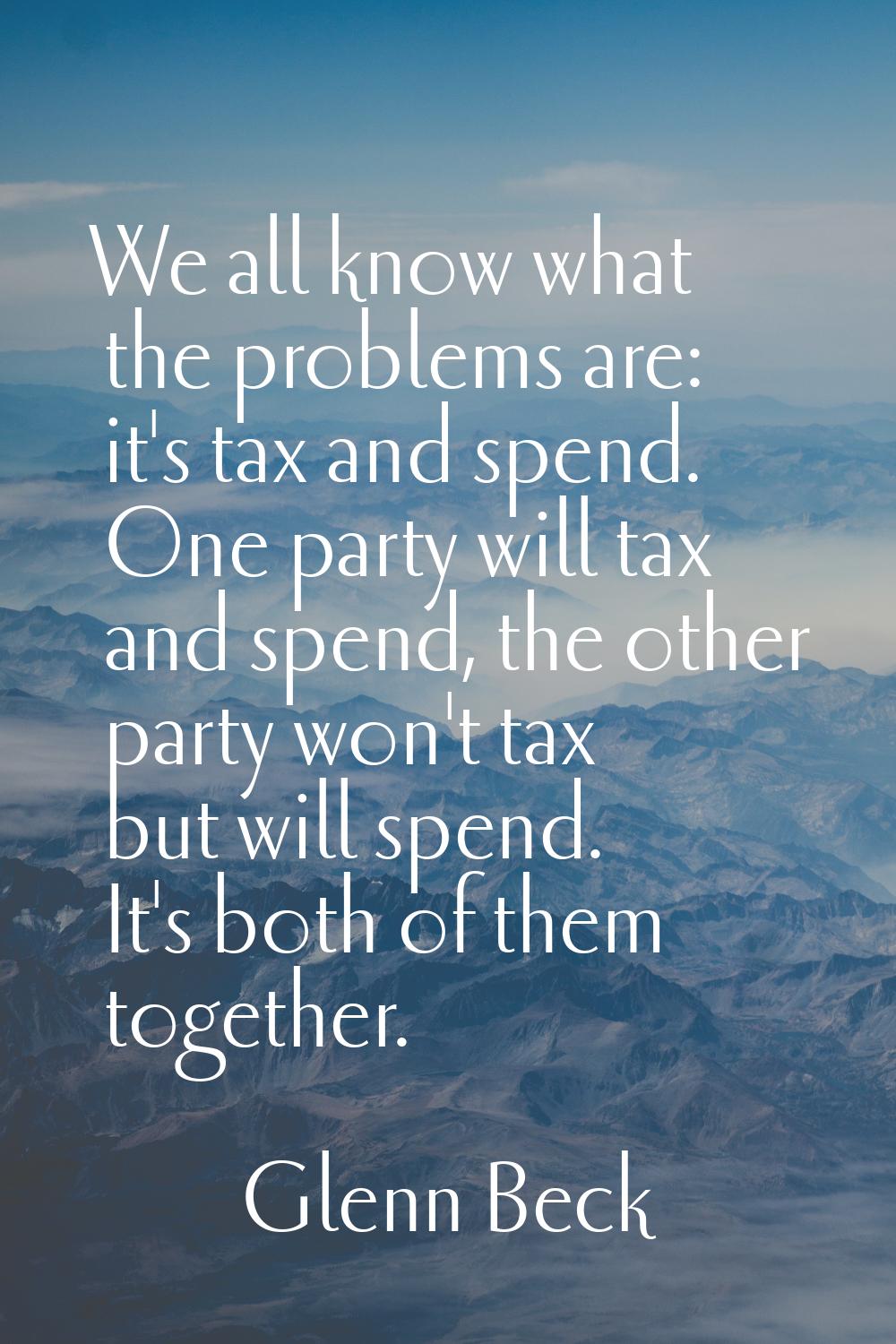 We all know what the problems are: it's tax and spend. One party will tax and spend, the other part
