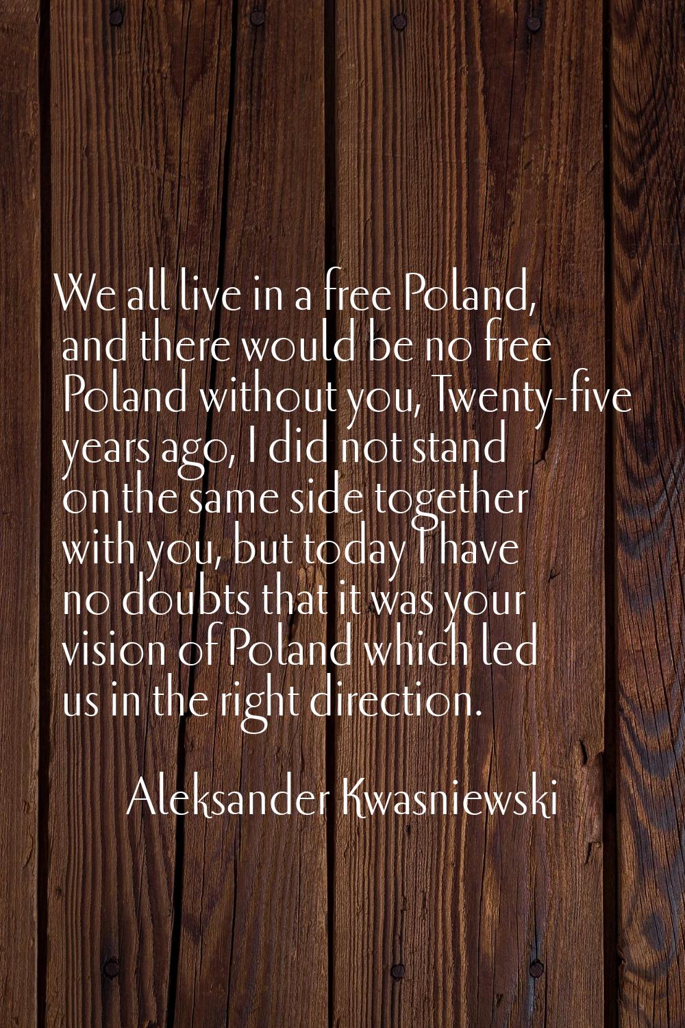 We all live in a free Poland, and there would be no free Poland without you, Twenty-five years ago,