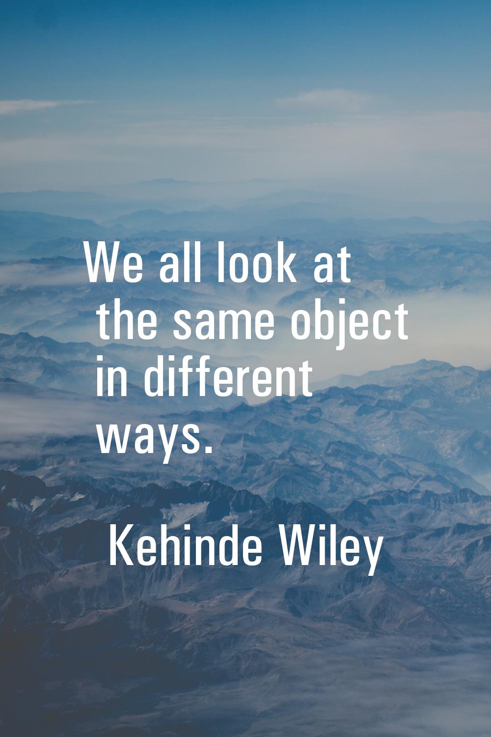 We all look at the same object in different ways.