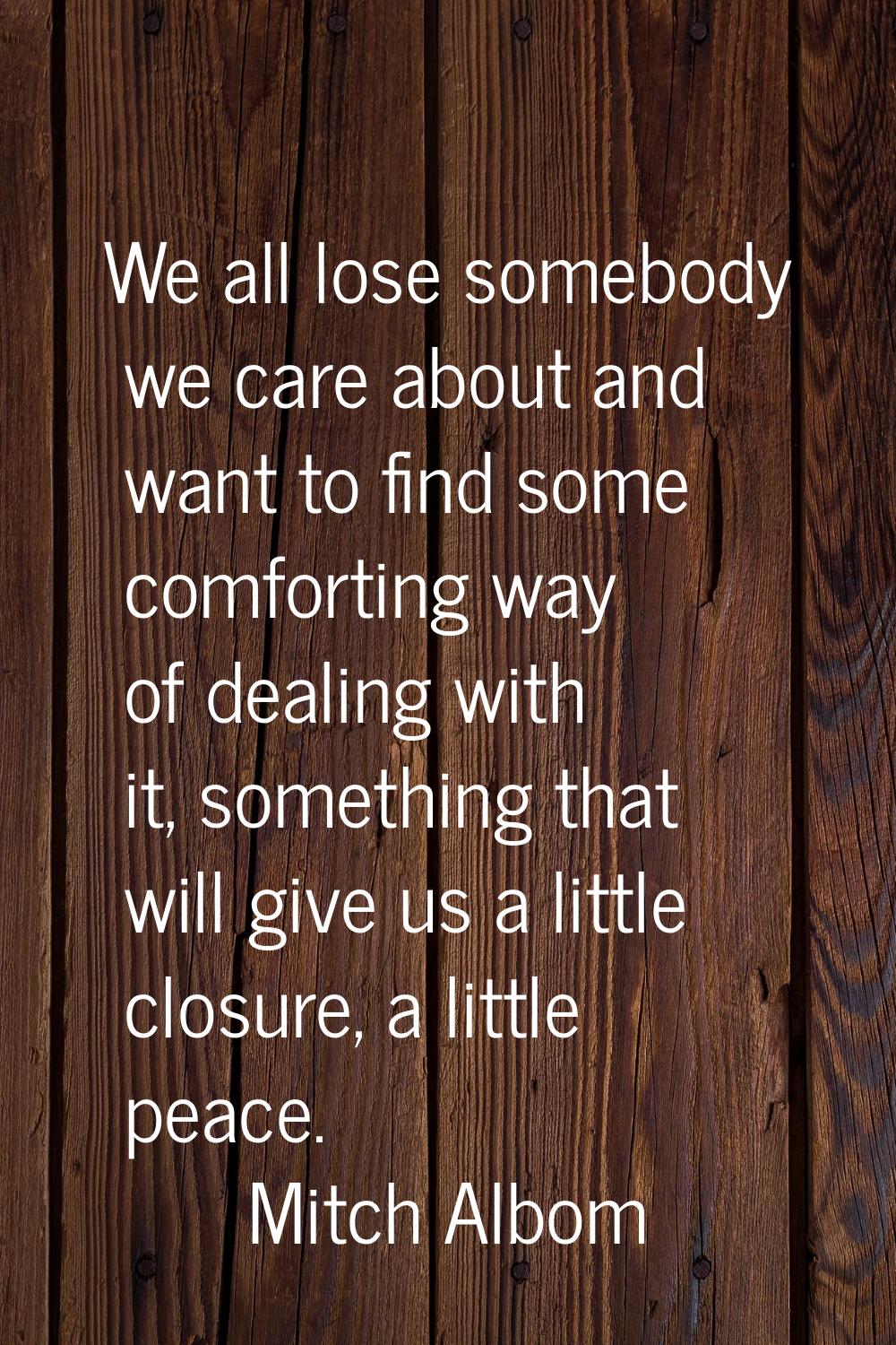 We all lose somebody we care about and want to find some comforting way of dealing with it, somethi