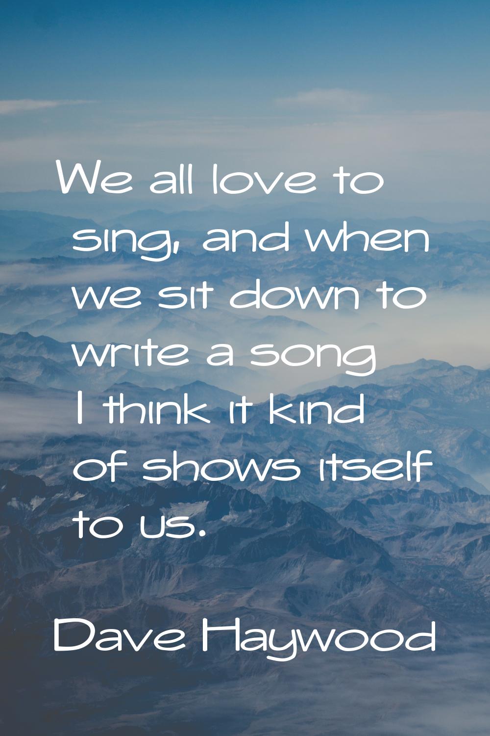 We all love to sing, and when we sit down to write a song I think it kind of shows itself to us.