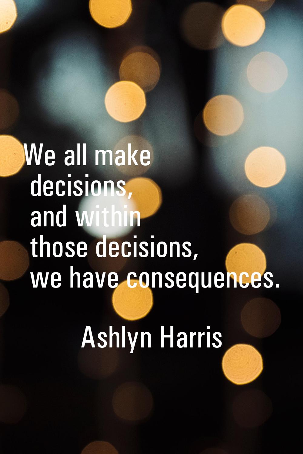 We all make decisions, and within those decisions, we have consequences.