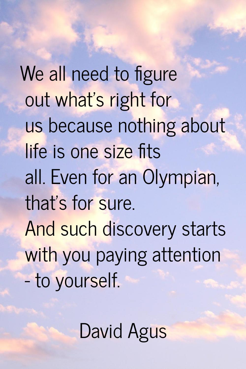 We all need to figure out what's right for us because nothing about life is one size fits all. Even