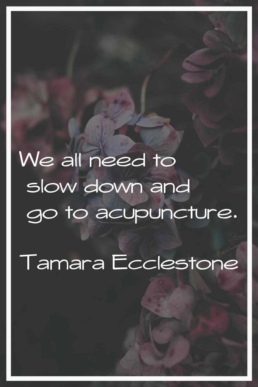 We all need to slow down and go to acupuncture.