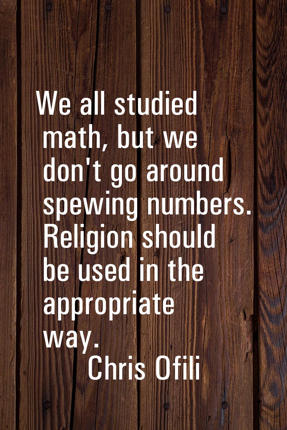 We all studied math, but we don't go around spewing numbers. Religion should be used in the appropr