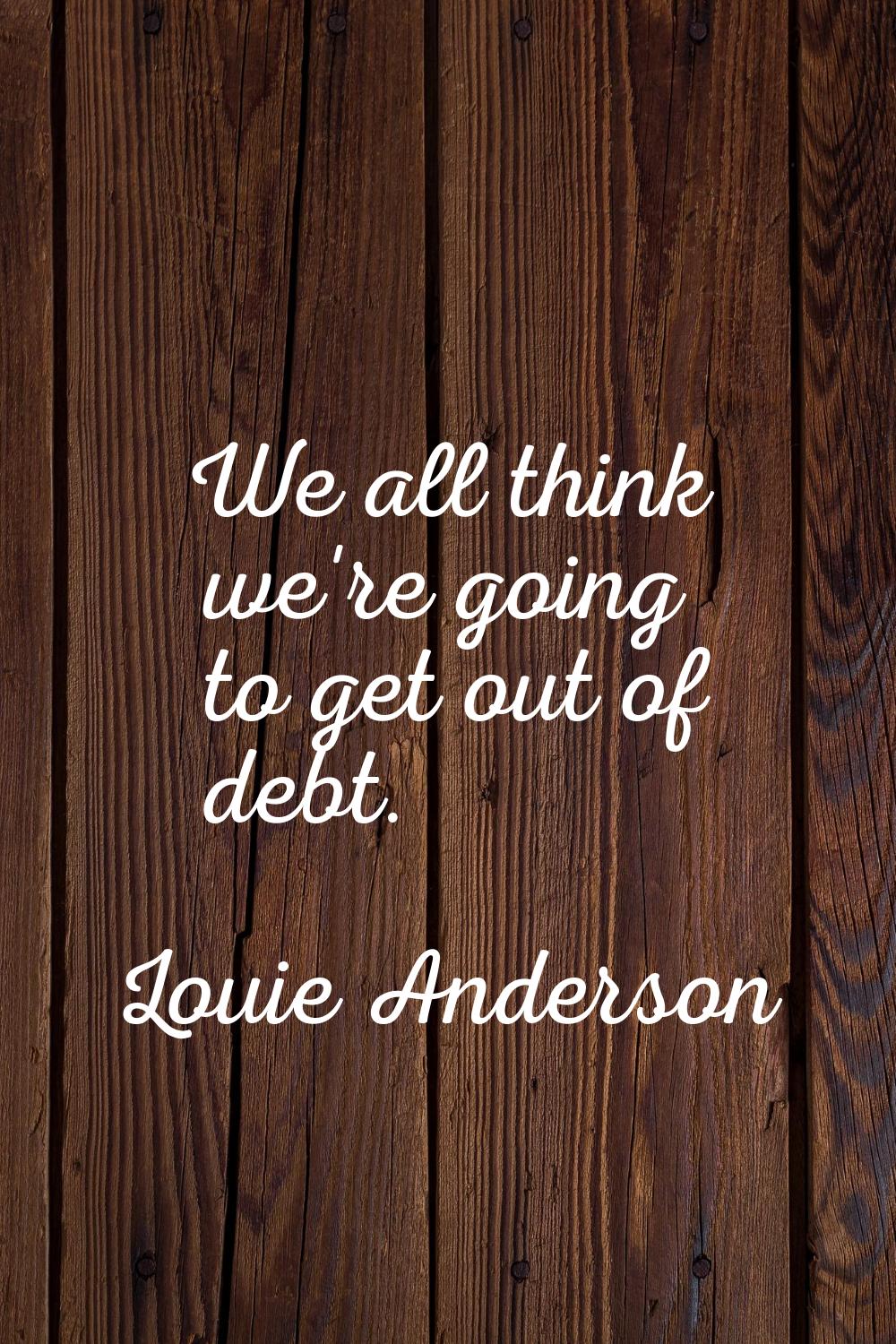 We all think we're going to get out of debt.