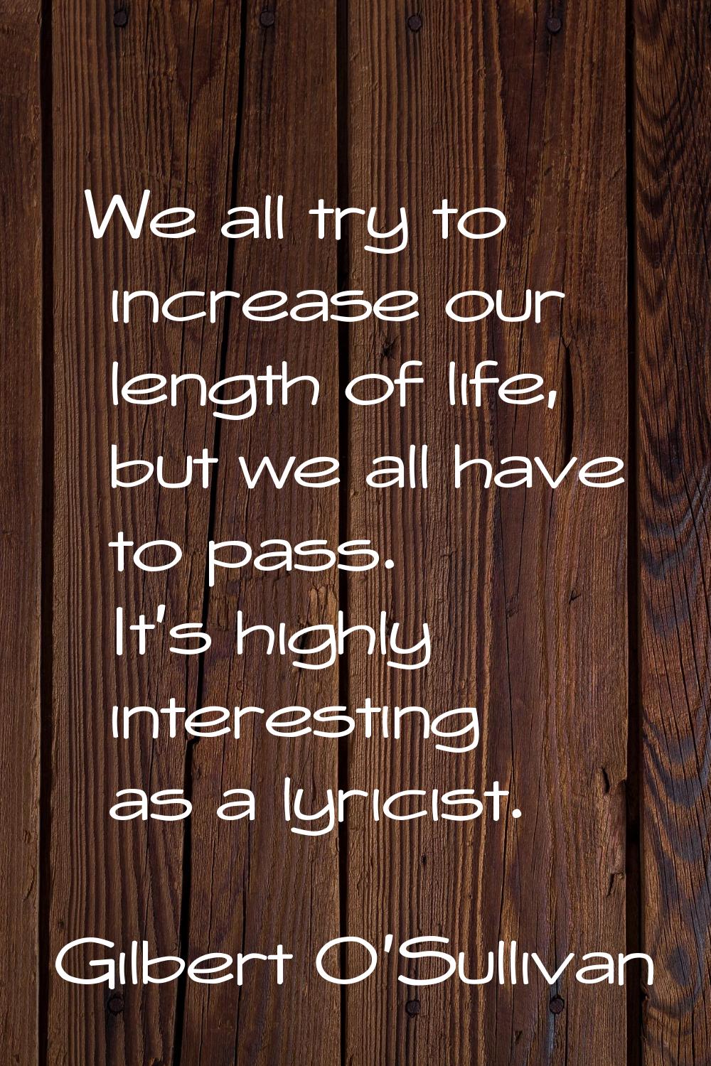 We all try to increase our length of life, but we all have to pass. It's highly interesting as a ly
