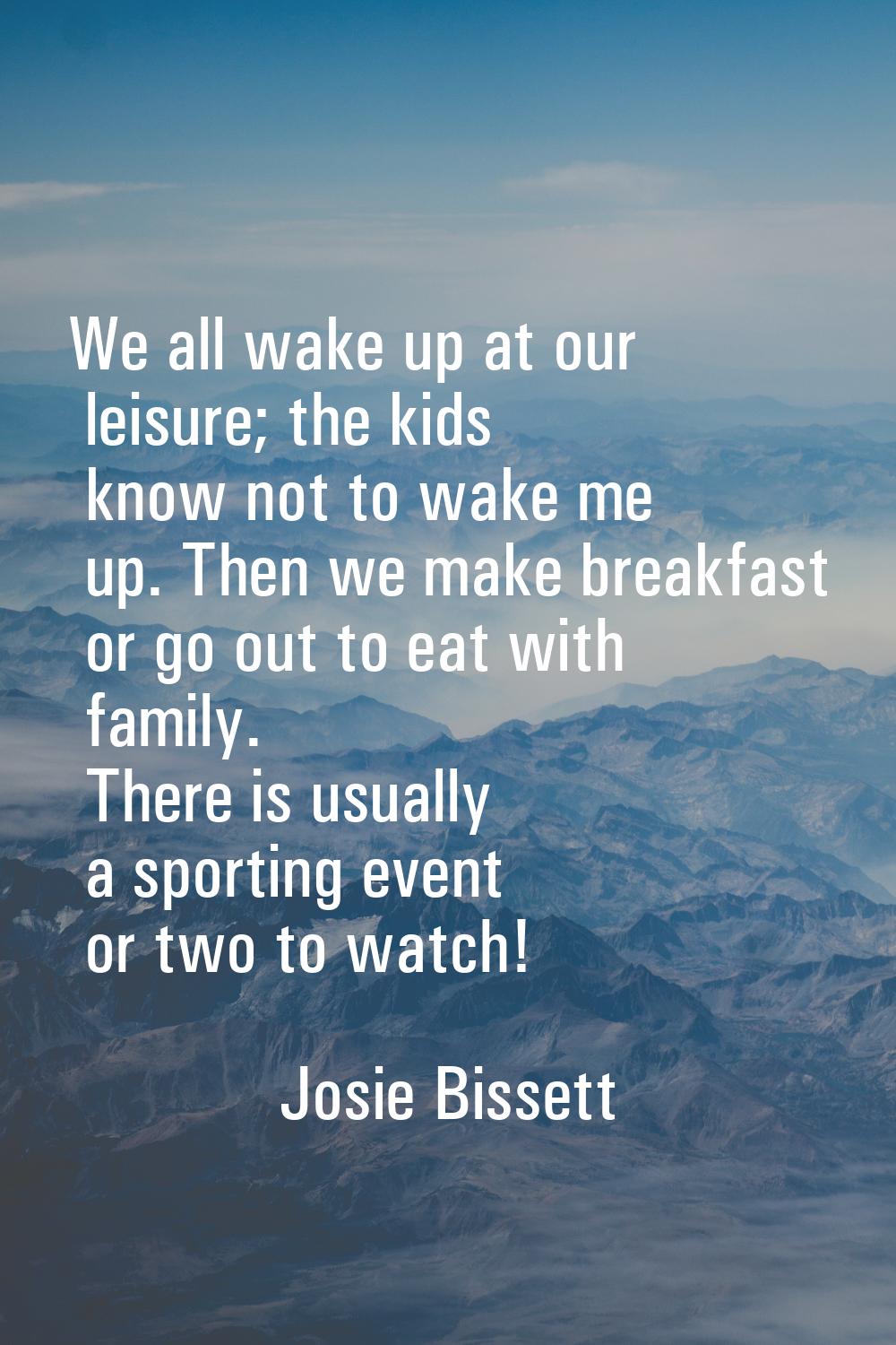 We all wake up at our leisure; the kids know not to wake me up. Then we make breakfast or go out to