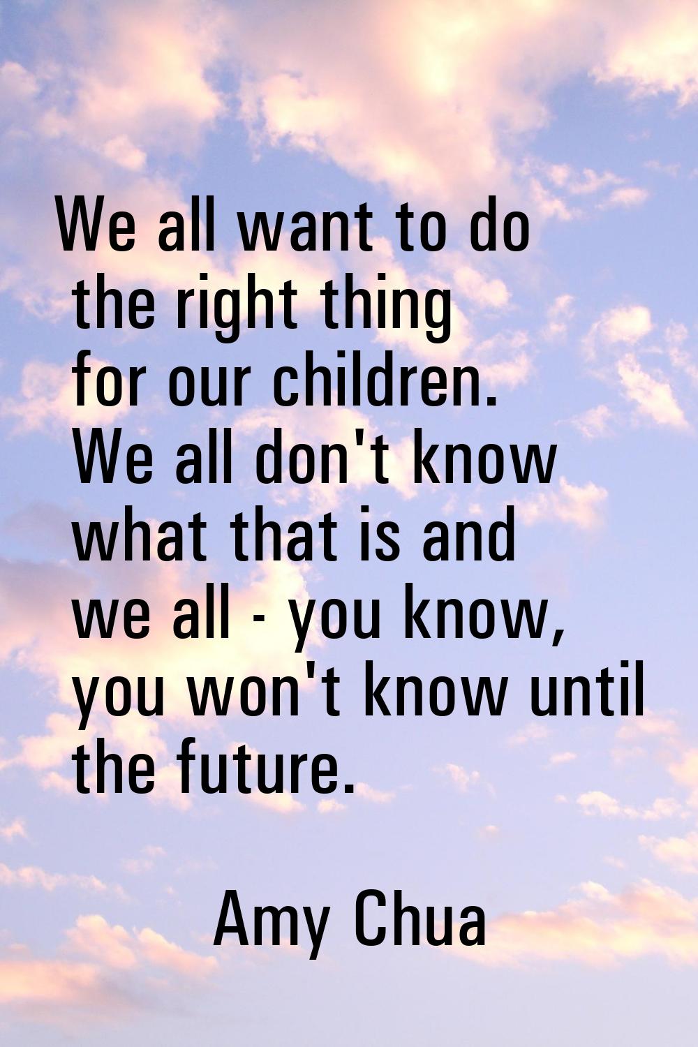 We all want to do the right thing for our children. We all don't know what that is and we all - you