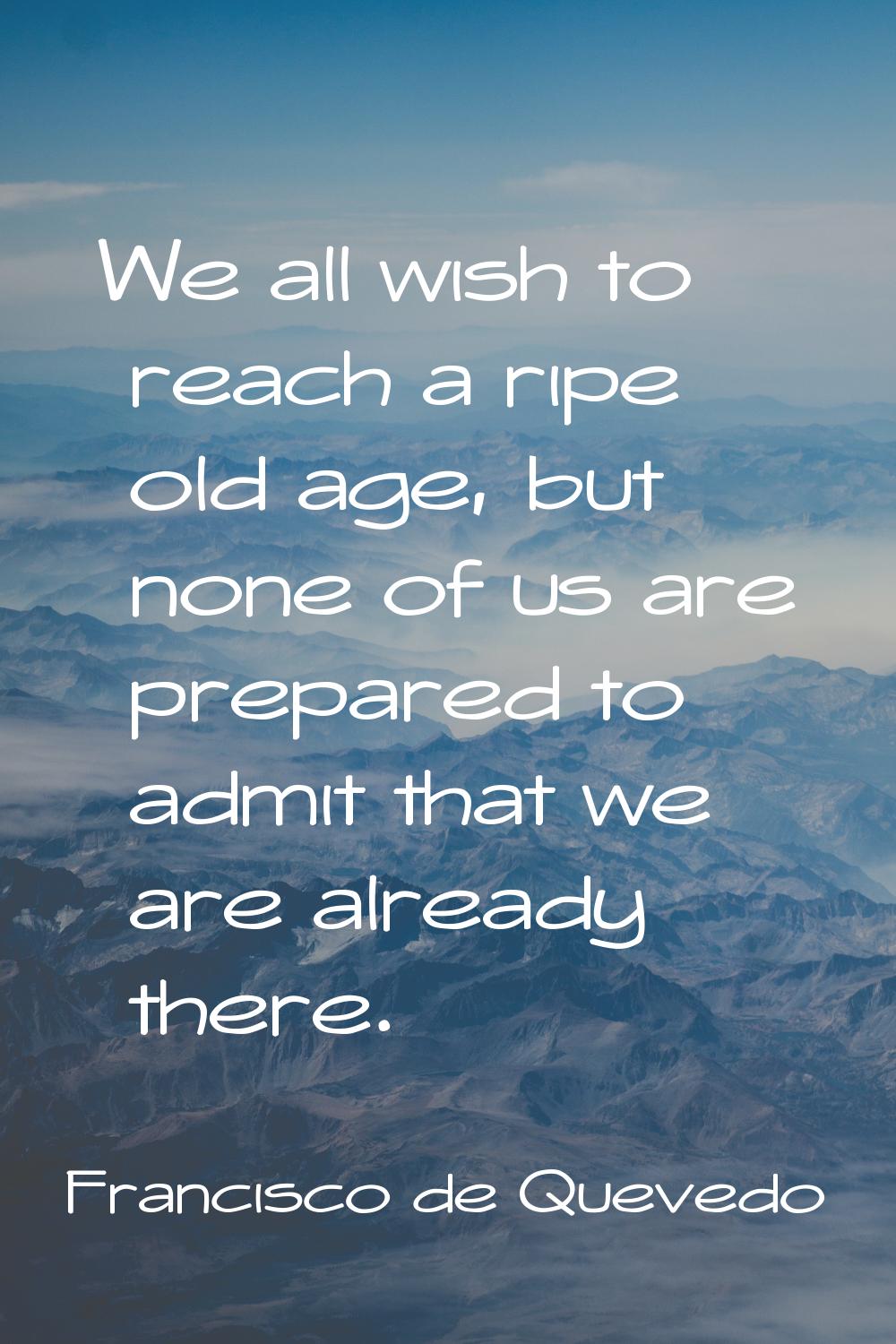 We all wish to reach a ripe old age, but none of us are prepared to admit that we are already there