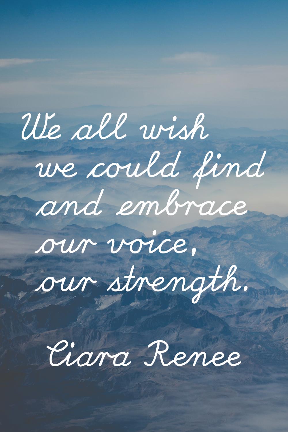 We all wish we could find and embrace our voice, our strength.