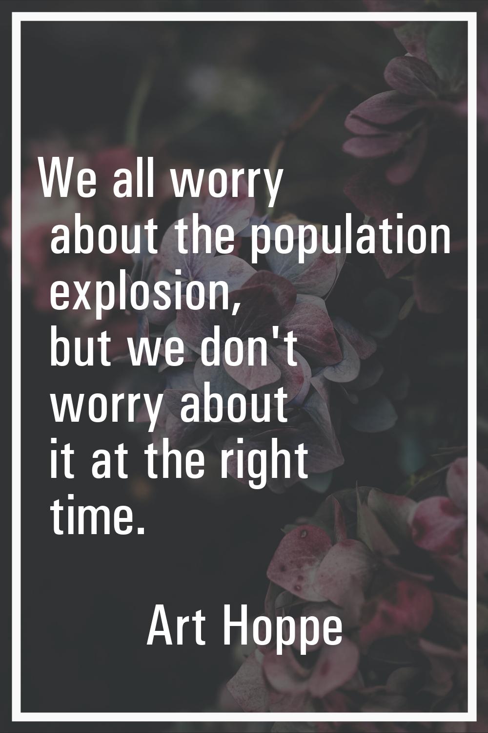 We all worry about the population explosion, but we don't worry about it at the right time.
