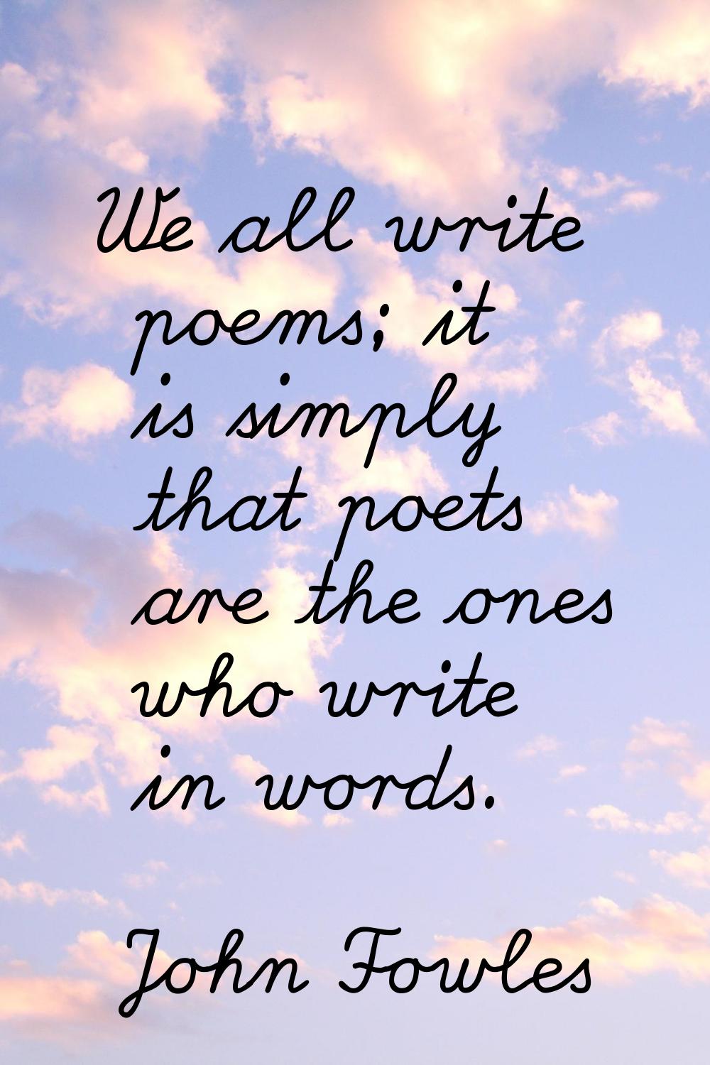 We all write poems; it is simply that poets are the ones who write in words.