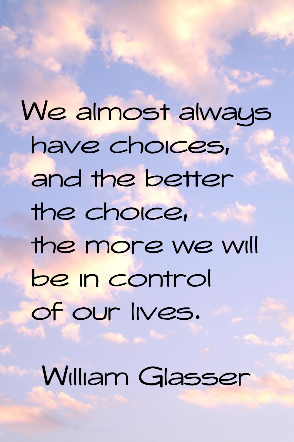 We almost always have choices, and the better the choice, the more we will be in control of our liv