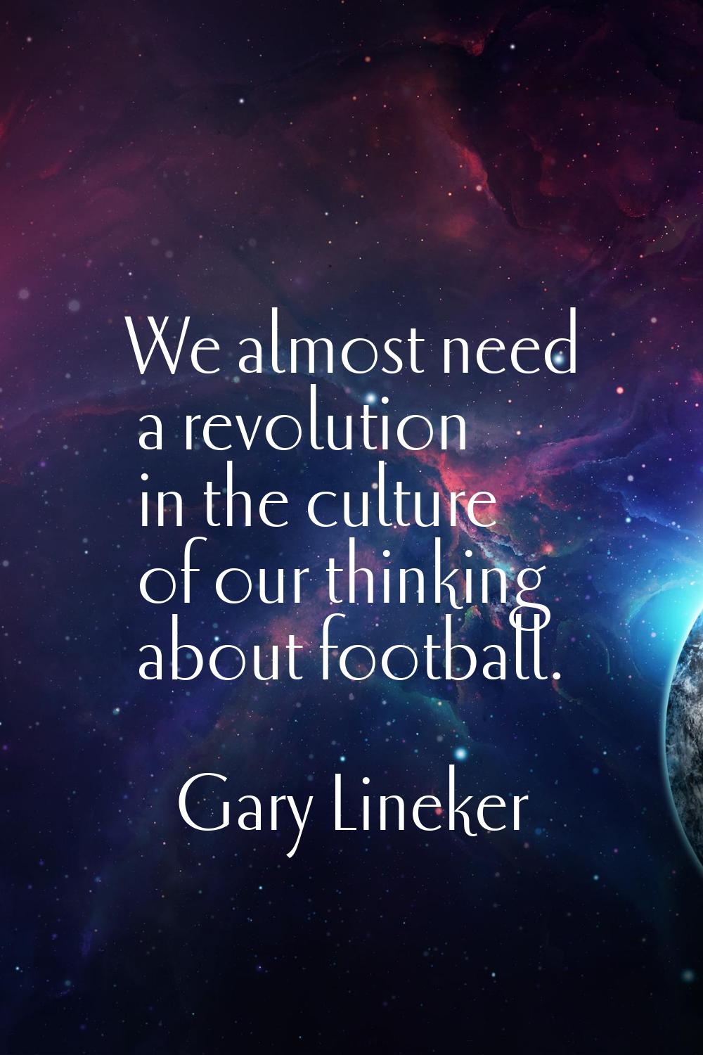 We almost need a revolution in the culture of our thinking about football.