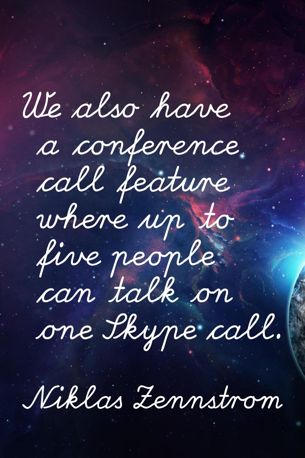 We also have a conference call feature where up to five people can talk on one Skype call.