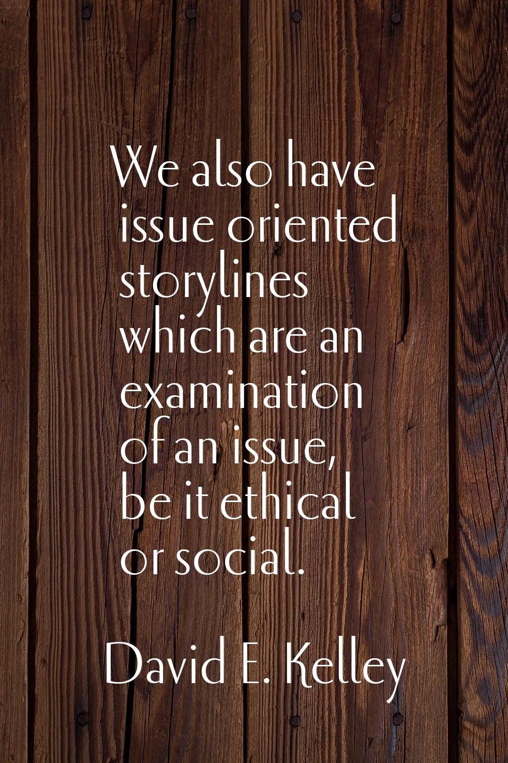 We also have issue oriented storylines which are an examination of an issue, be it ethical or socia