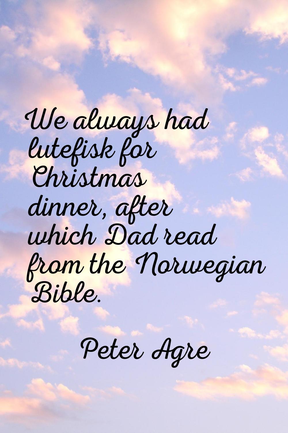 We always had lutefisk for Christmas dinner, after which Dad read from the Norwegian Bible.