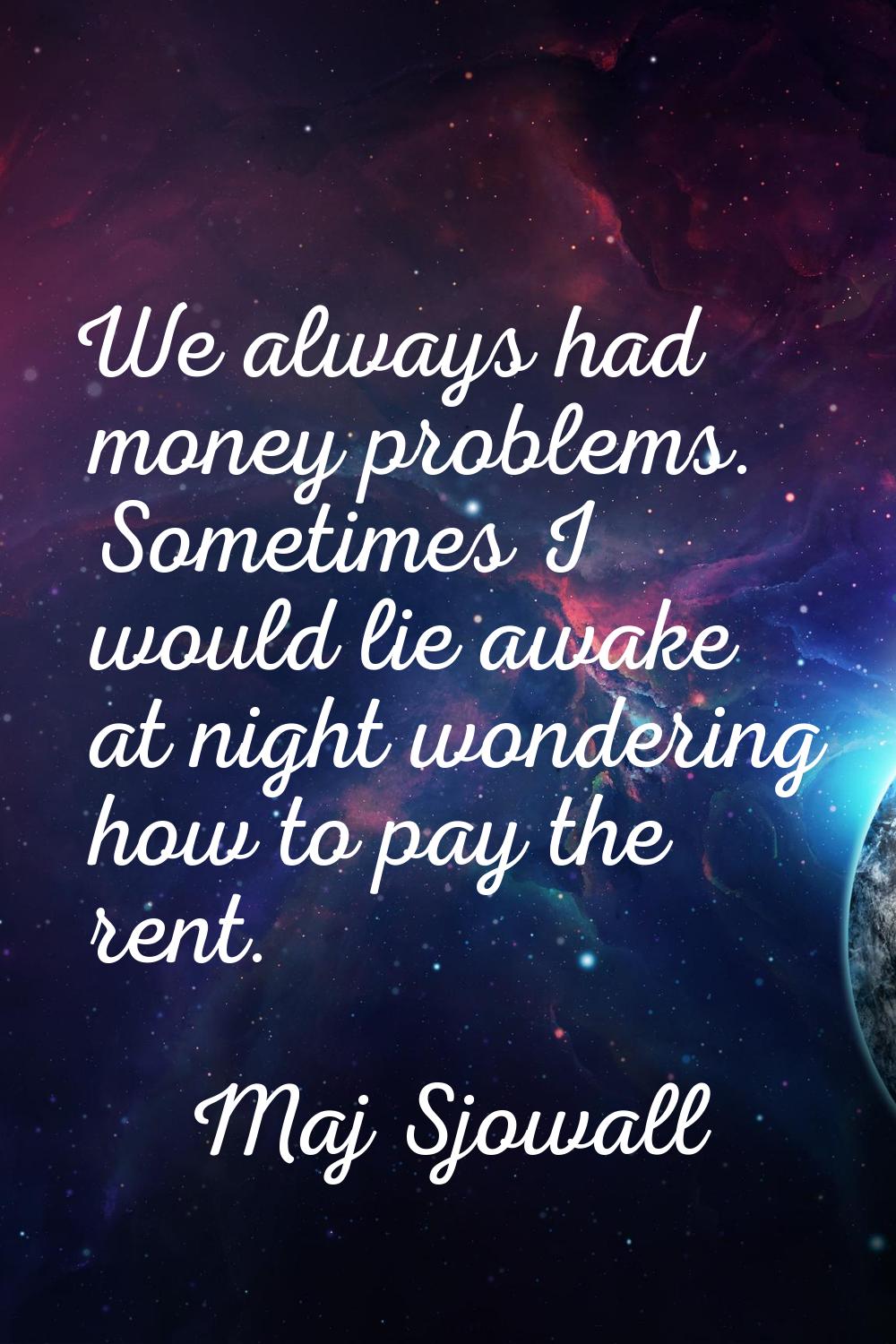 We always had money problems. Sometimes I would lie awake at night wondering how to pay the rent.