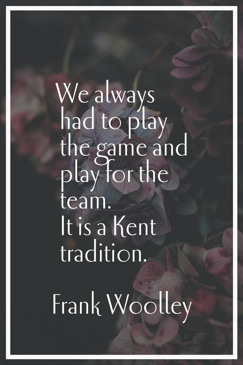 We always had to play the game and play for the team. It is a Kent tradition.