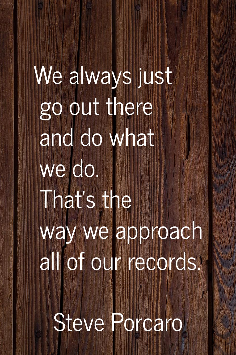 We always just go out there and do what we do. That's the way we approach all of our records.
