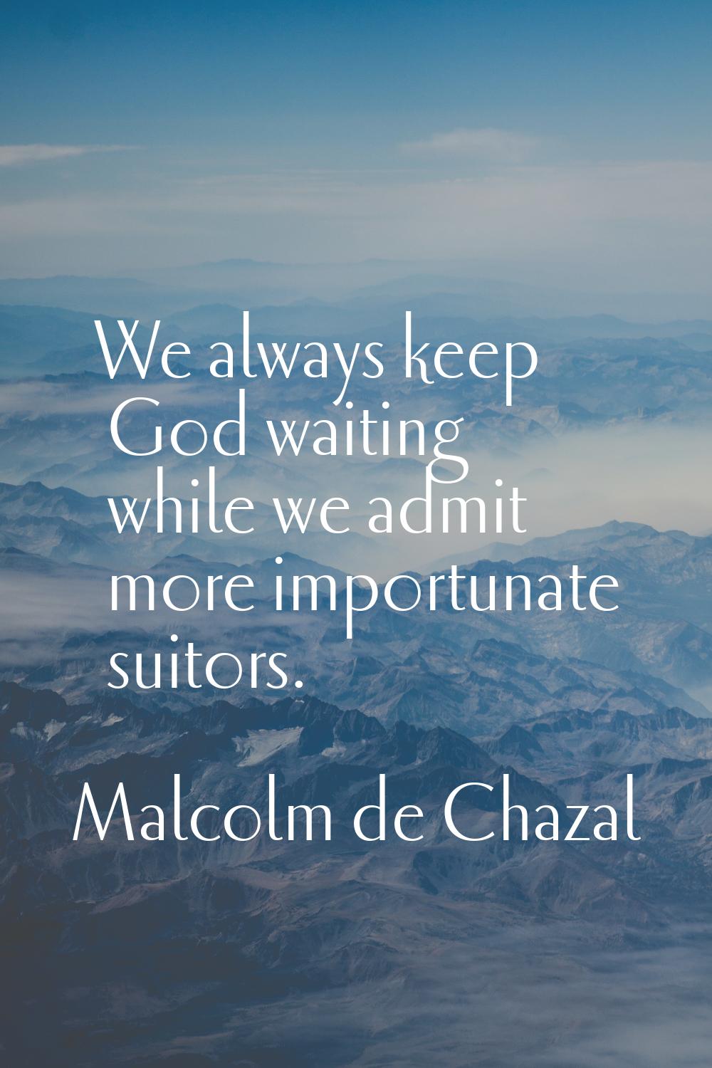 We always keep God waiting while we admit more importunate suitors.