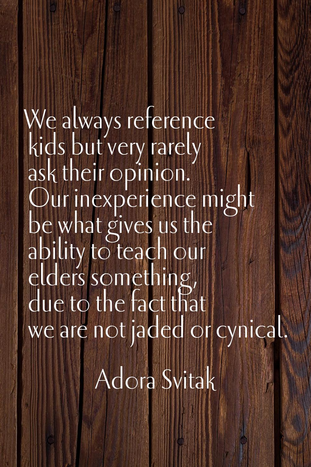We always reference kids but very rarely ask their opinion. Our inexperience might be what gives us