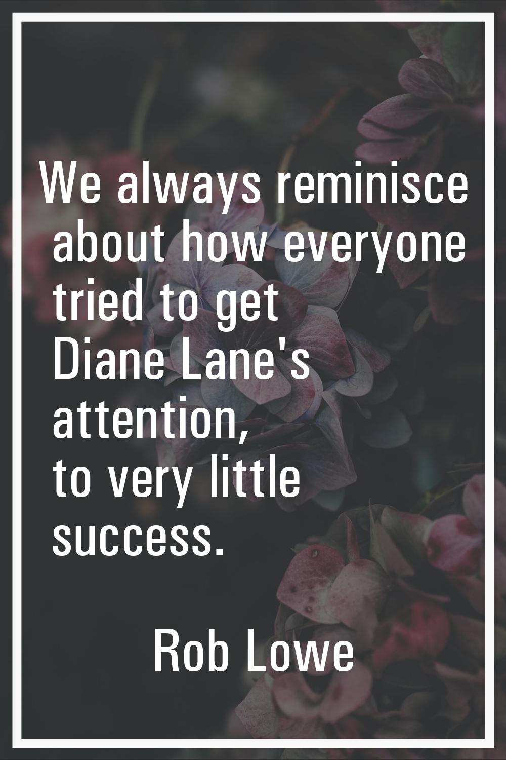 We always reminisce about how everyone tried to get Diane Lane's attention, to very little success.