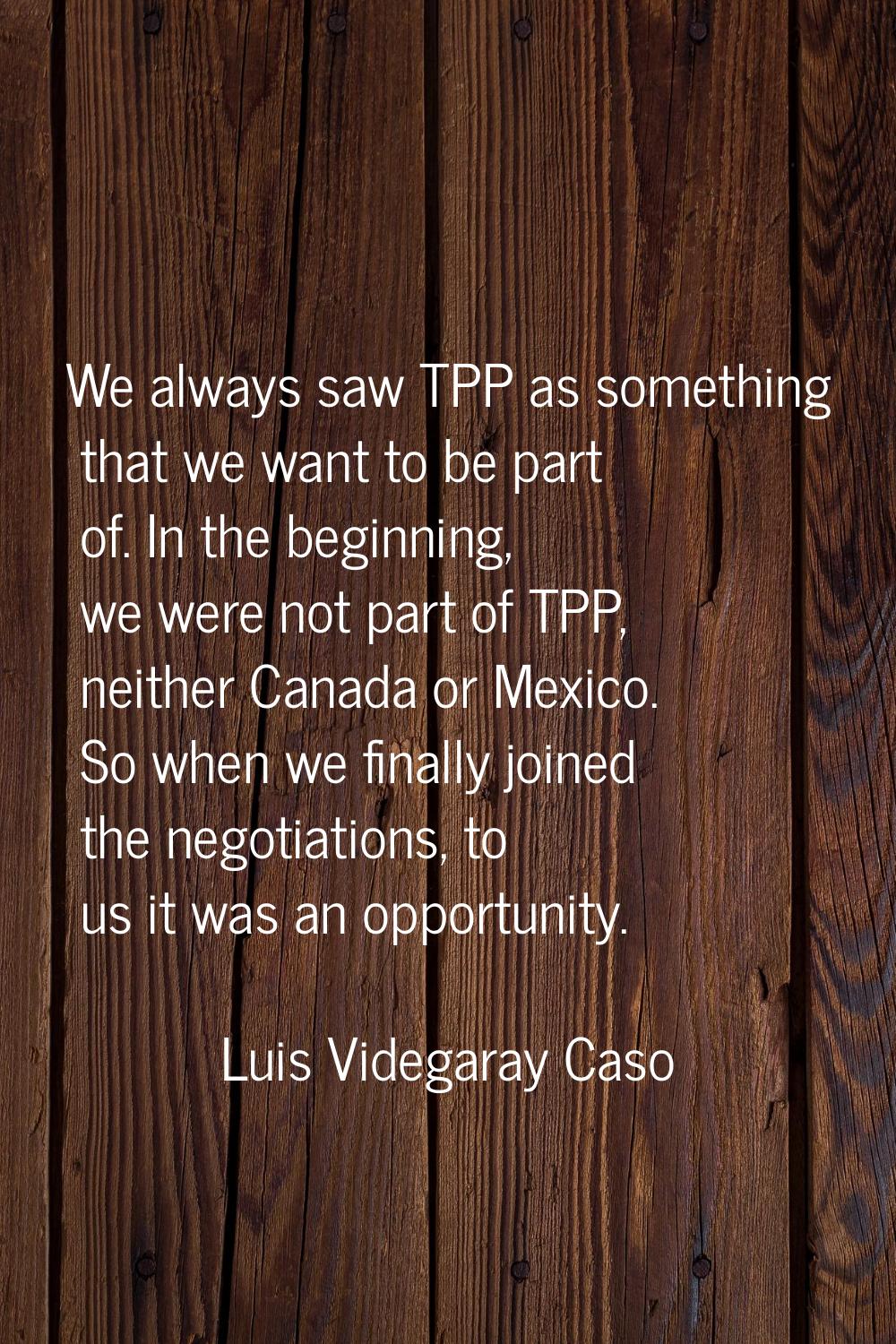 We always saw TPP as something that we want to be part of. In the beginning, we were not part of TP