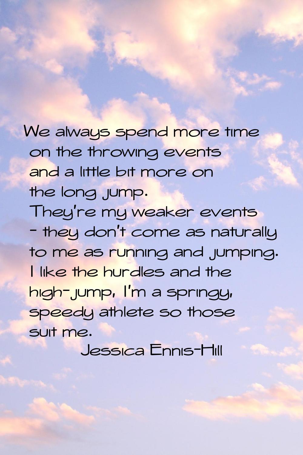 We always spend more time on the throwing events and a little bit more on the long jump. They're my