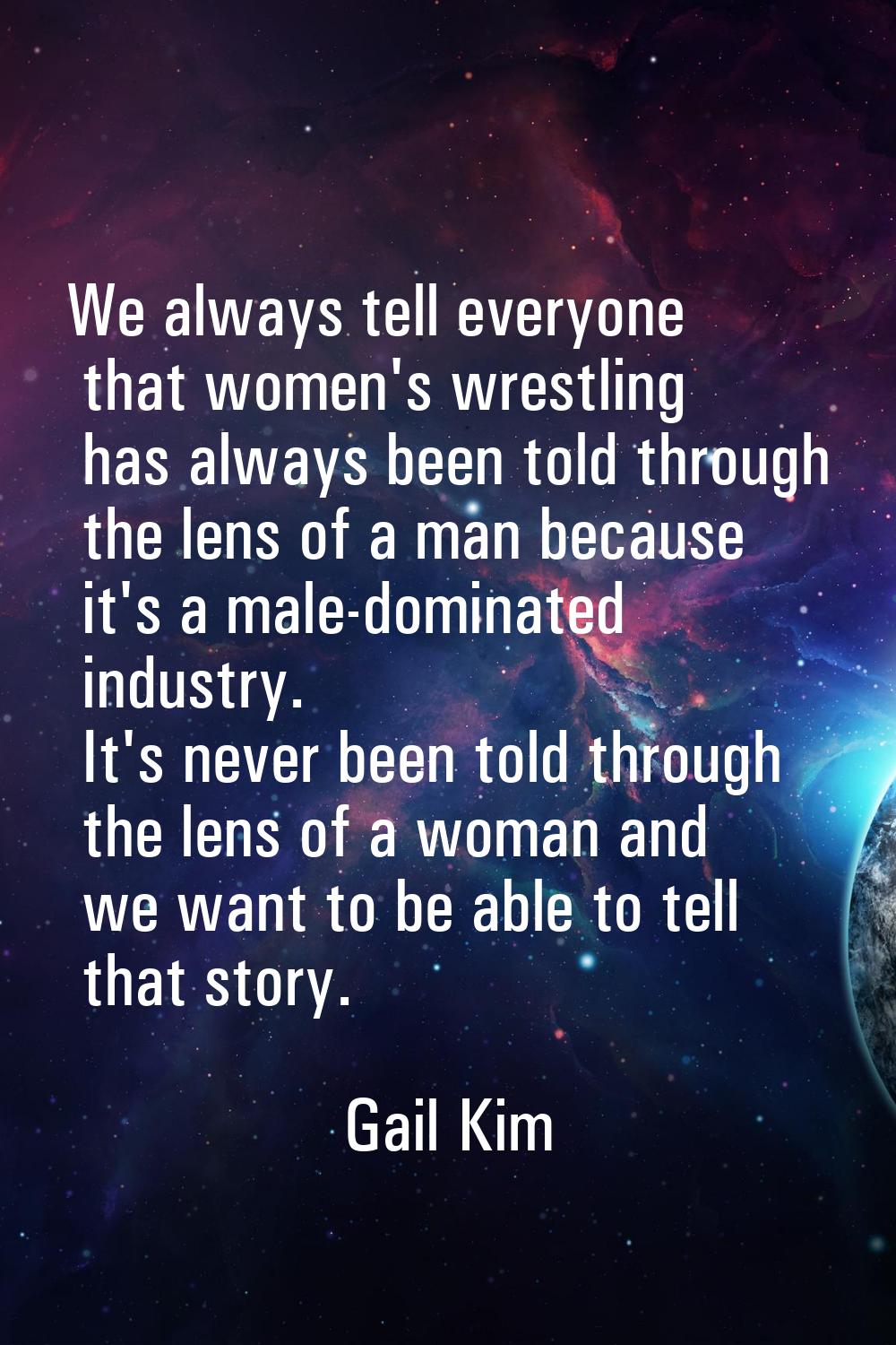 We always tell everyone that women's wrestling has always been told through the lens of a man becau