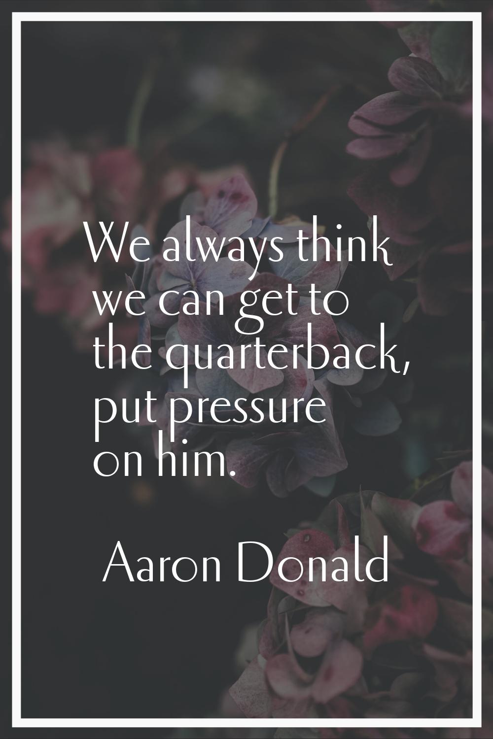 We always think we can get to the quarterback, put pressure on him.