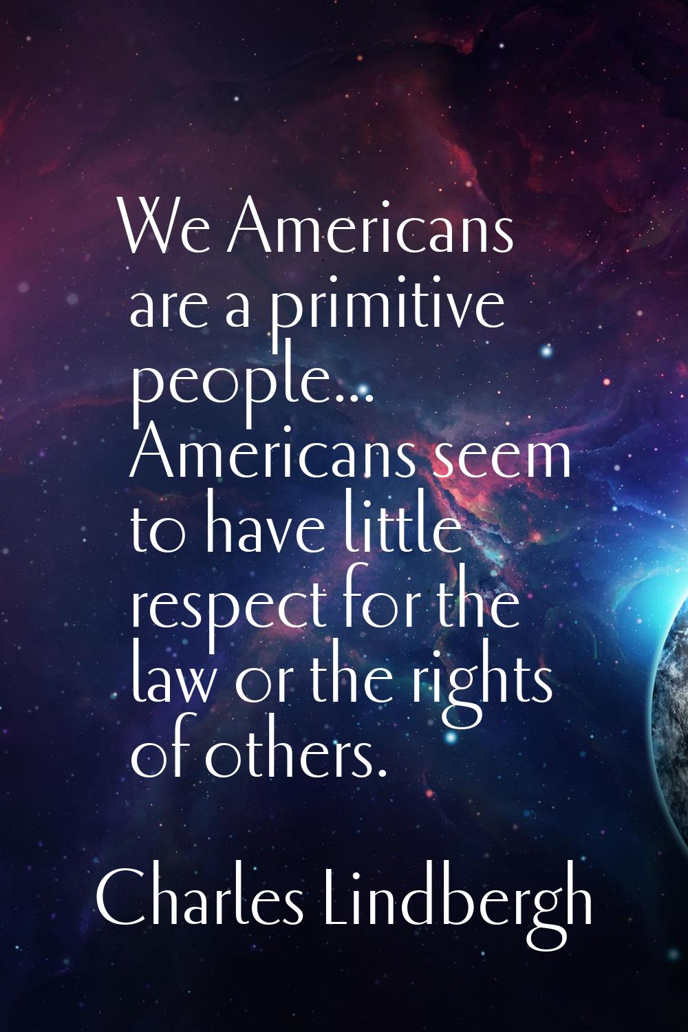 We Americans are a primitive people... Americans seem to have little respect for the law or the rig