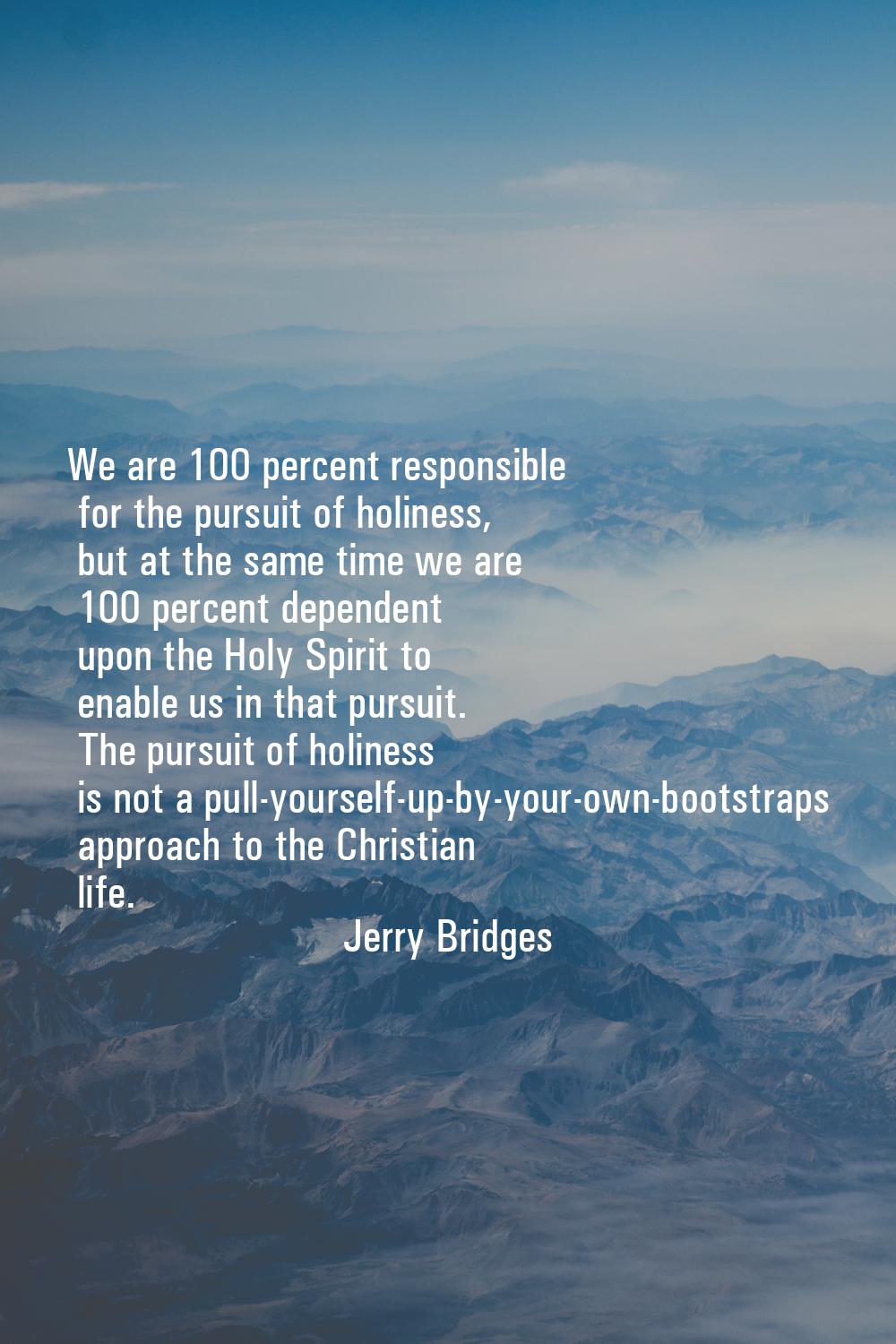 We are 100 percent responsible for the pursuit of holiness, but at the same time we are 100 percent