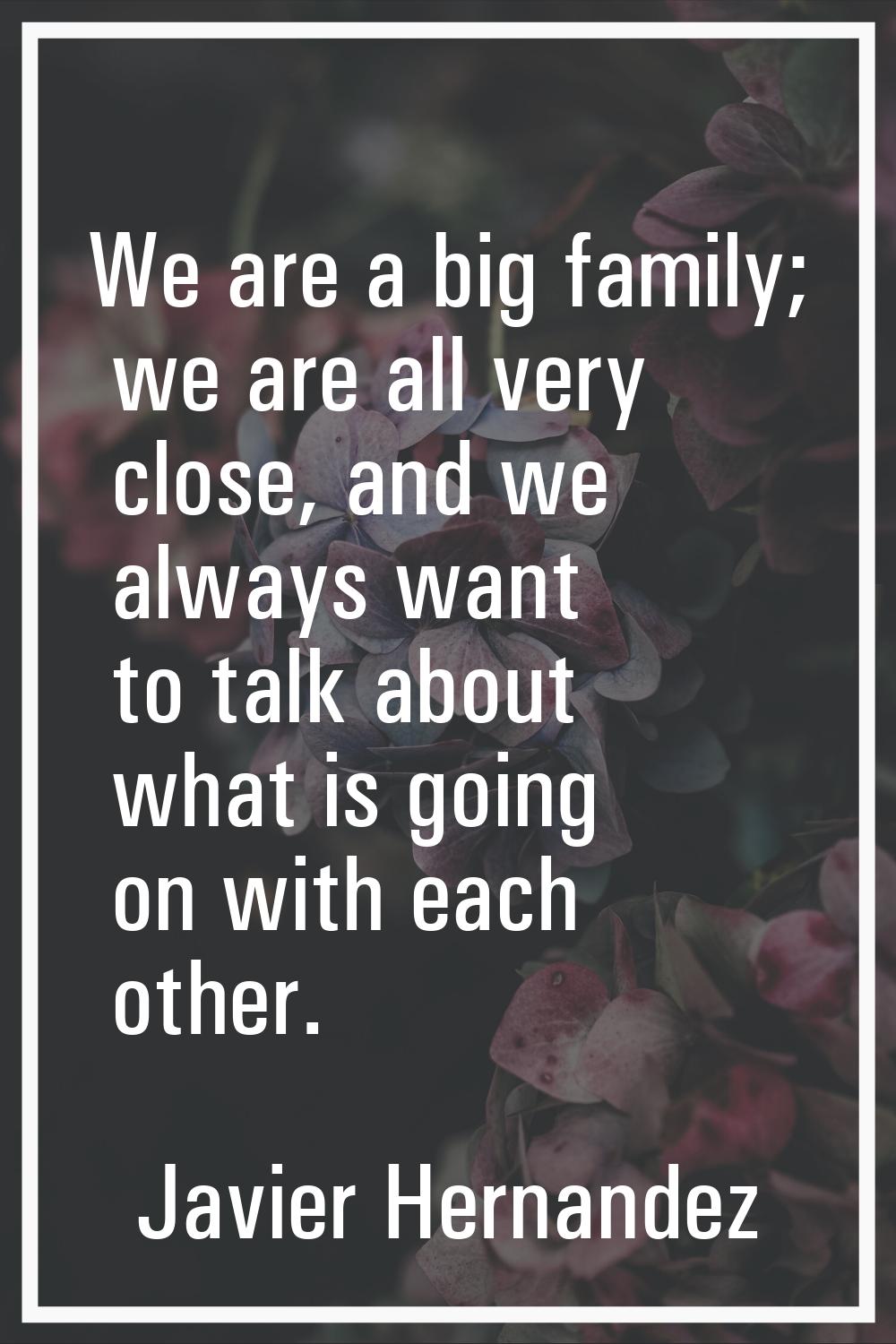 We are a big family; we are all very close, and we always want to talk about what is going on with 