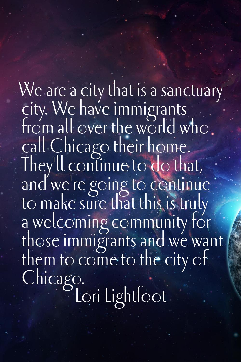 We are a city that is a sanctuary city. We have immigrants from all over the world who call Chicago