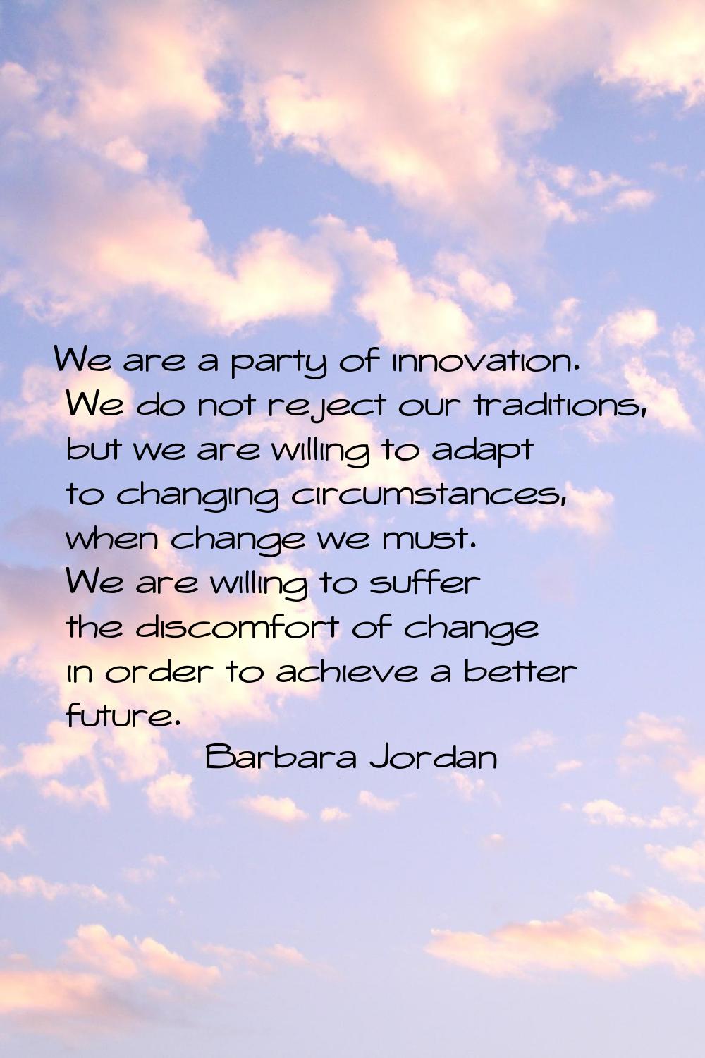 We are a party of innovation. We do not reject our traditions, but we are willing to adapt to chang