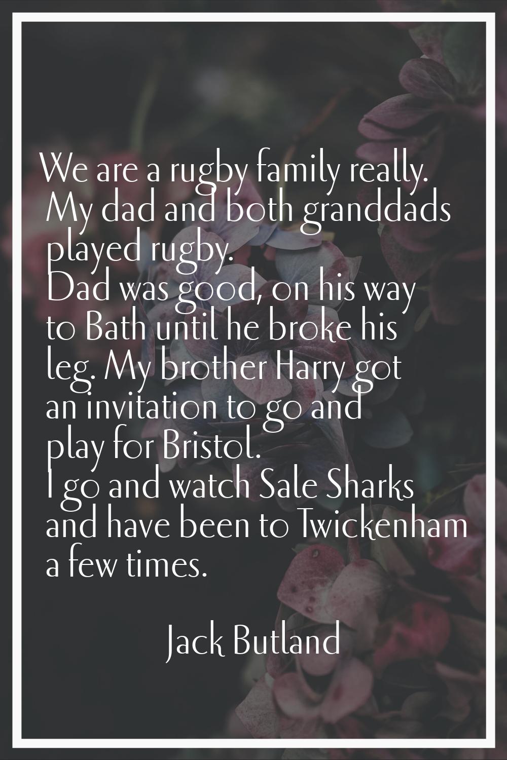 We are a rugby family really. My dad and both granddads played rugby. Dad was good, on his way to B