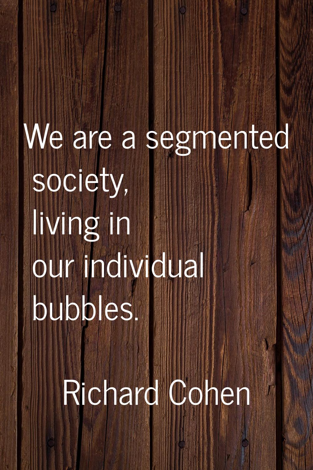 We are a segmented society, living in our individual bubbles.