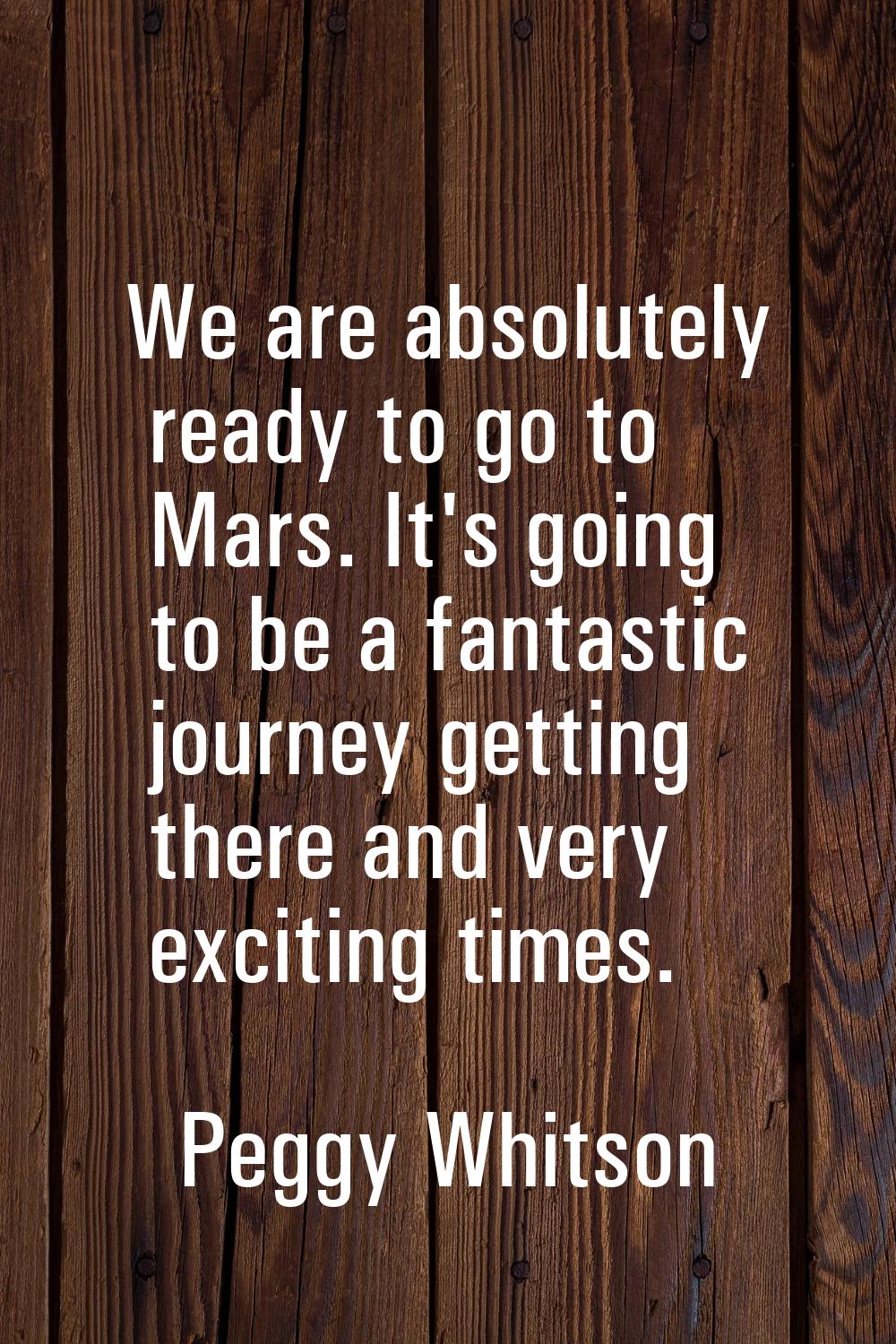 We are absolutely ready to go to Mars. It's going to be a fantastic journey getting there and very 