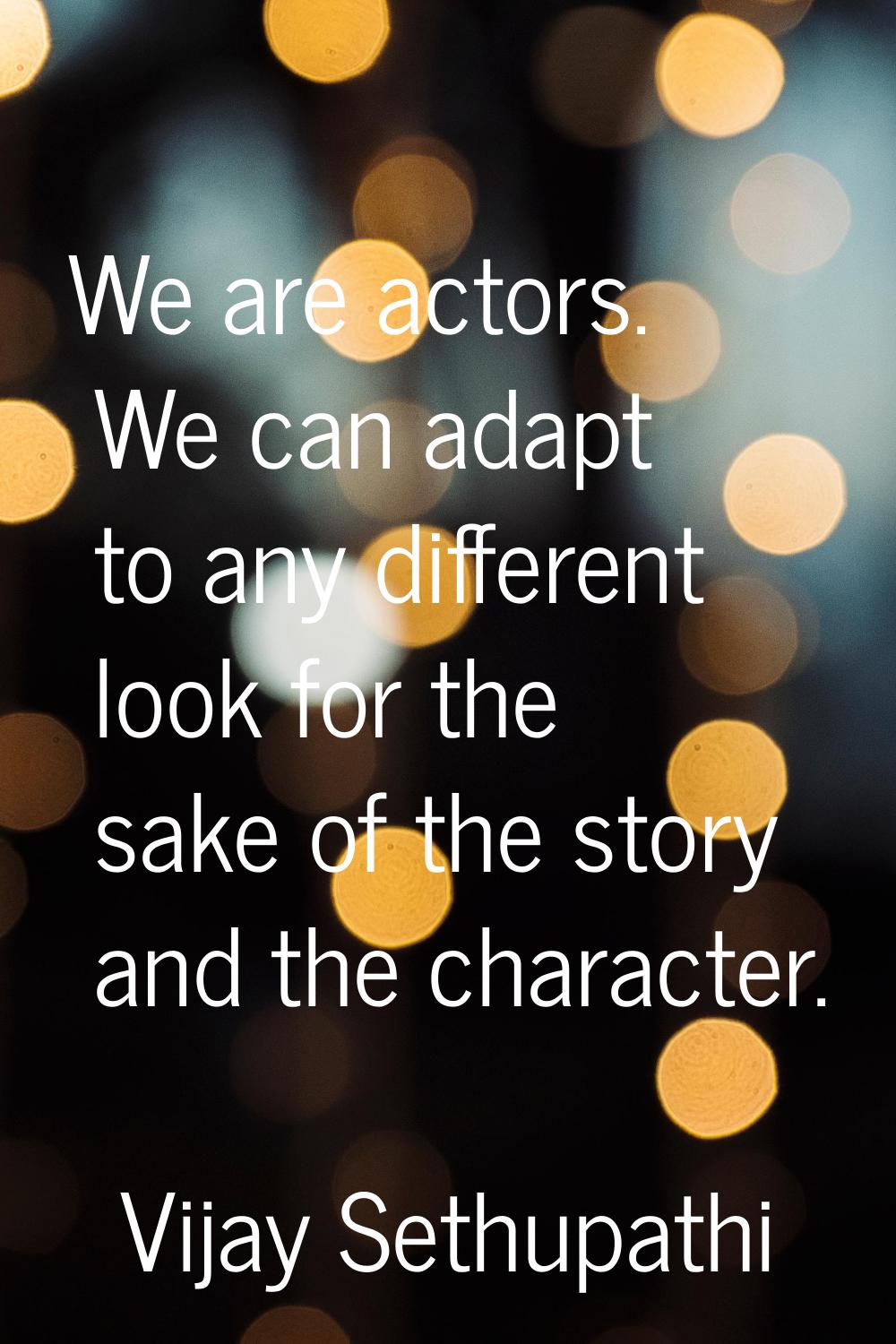 We are actors. We can adapt to any different look for the sake of the story and the character.
